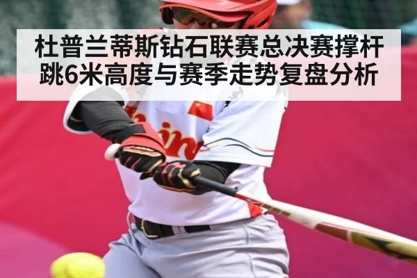杜普兰蒂斯钻石联赛总决赛撑杆跳6米高度与赛季走势复盘分析